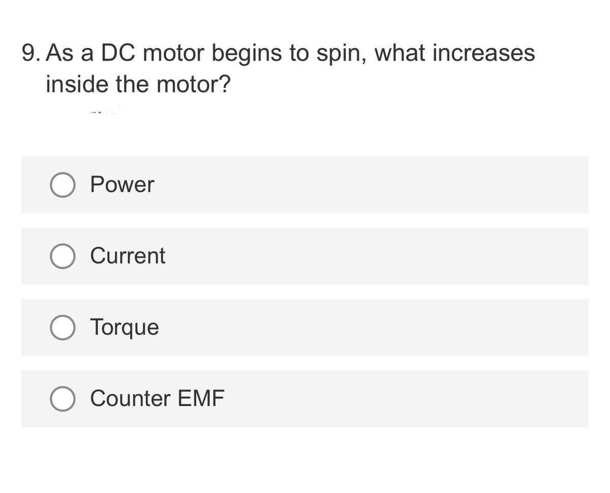 9. As a DC motor begins to spin, what increases
inside the motor?
Power
Current
Torque
Counter EMF
