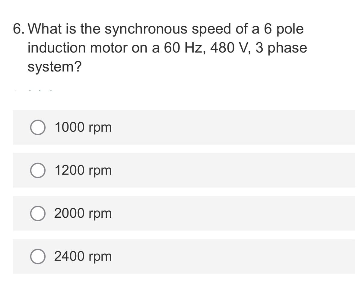 6. What is the synchronous speed of a 6 pole
induction motor on a 60 Hz, 480 V, 3 phase
system?
О 1000 гpm
1200 гpm
2000 гpm
2400 rpm
