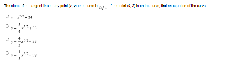 The slope of the tangent line at any point (x, y) on a curve is 25. If the point (9, 3) is on the curve, find an equation of the curve.
y=x3/2 - 24
3
3/2+ 33
y=-x
4
4
3/2- 33
y=-x
3
y=-x5/2- 39
3

