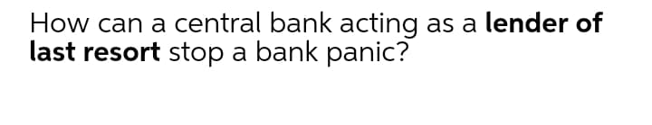 How can a central bank acting as a lender of
last resort stop a bank panic?
