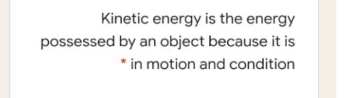 Kinetic energy is the energy
possessed by an object because it is
* in motion and condition
