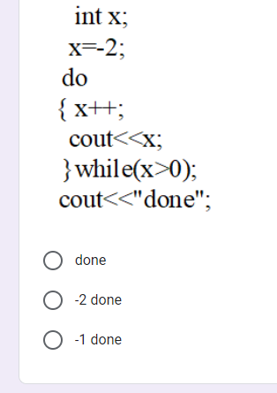 int x;
X=-2;
do
{ x++;
cout<<x;
}while(x>0);
cout<<"done";
O done
O -2 done
O -1 done
