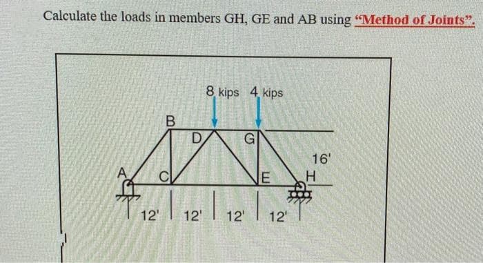 Calculate the loads in members GH, GE and AB using "Method of Joints".
8 kips 4 kips
D
G
16'
12'
12'
12'
12
