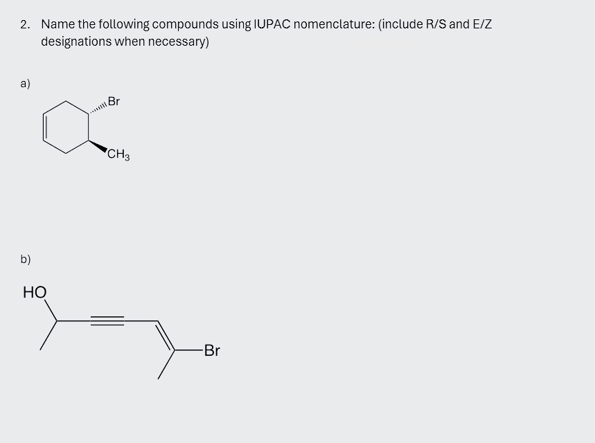 2. Name the following compounds using IUPAC nomenclature: (include R/S and E/Z
designations when necessary)
a)
Br
b)
HO
CH3
-Br