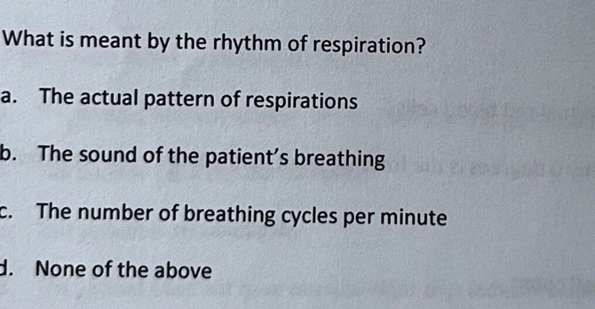 What is meant by the rhythm of respiration?
a. The actual pattern of respirations
b. The sound of the patient's breathing
c. The number of breathing cycles per minute
d. None of the above