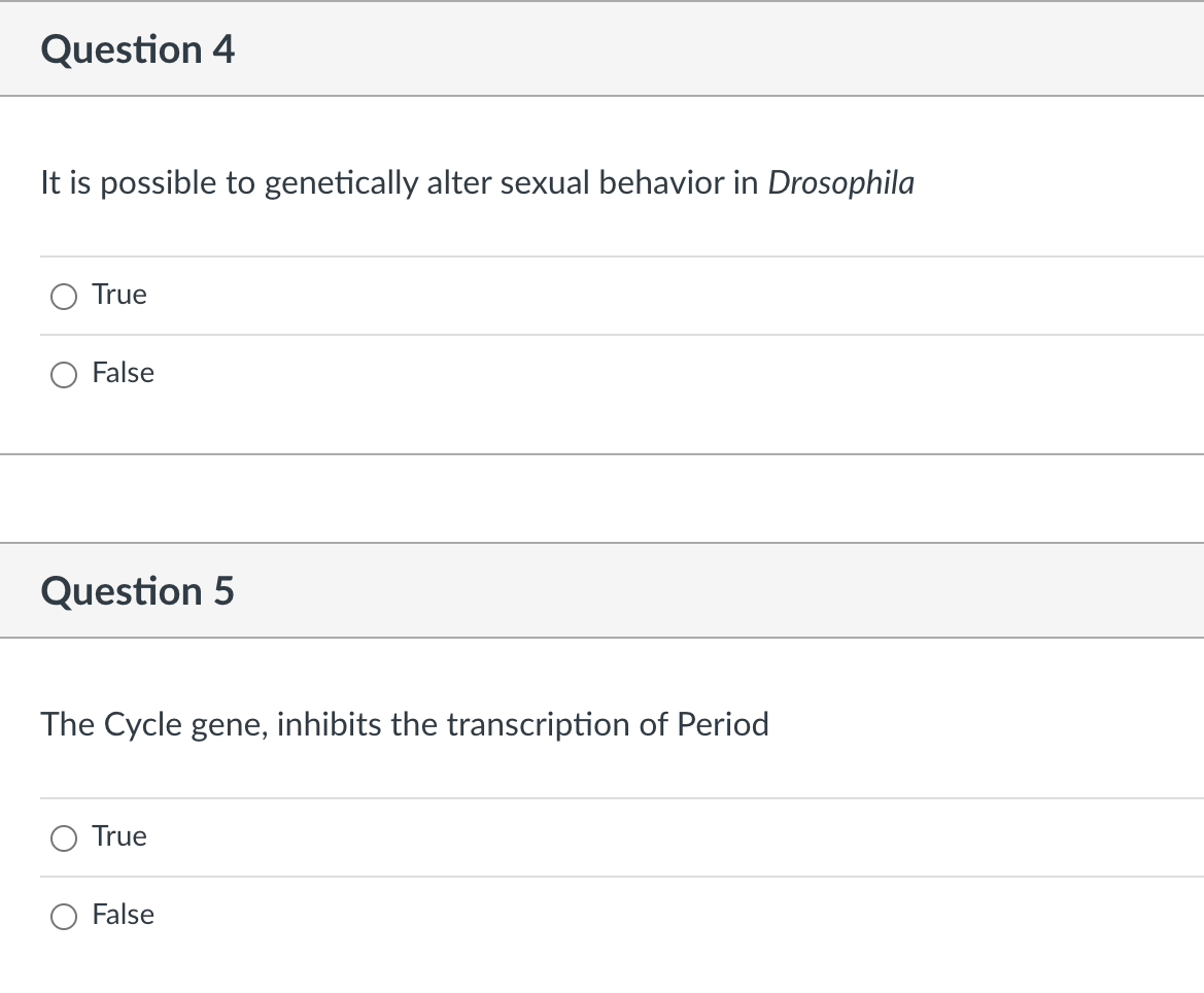 Question 4
It is possible to genetically alter sexual behavior in Drosophila
True
False
Question 5
The Cycle gene, inhibits the transcription of Period
True
False
