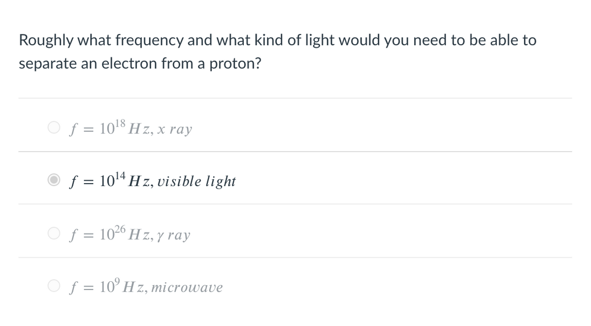 Roughly what frequency and what kind of light would you need to be able to
separate an electron from a proton?
Of = 1018 H z, x ray
f = 1014 H z, visible light
Of = 102° H z, y ray
O f = 10° H z, microwave
