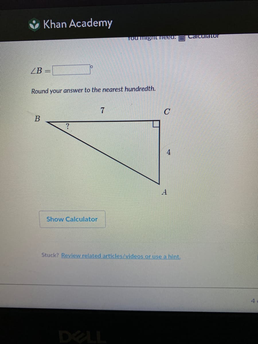 Khan Academy
ZB=
B
Round your answer to the nearest hundredth.
?
Show Calculator
You might need.
7
C
4
A
Stuck? Review related articles/videos or use a hint.
Calculator
4