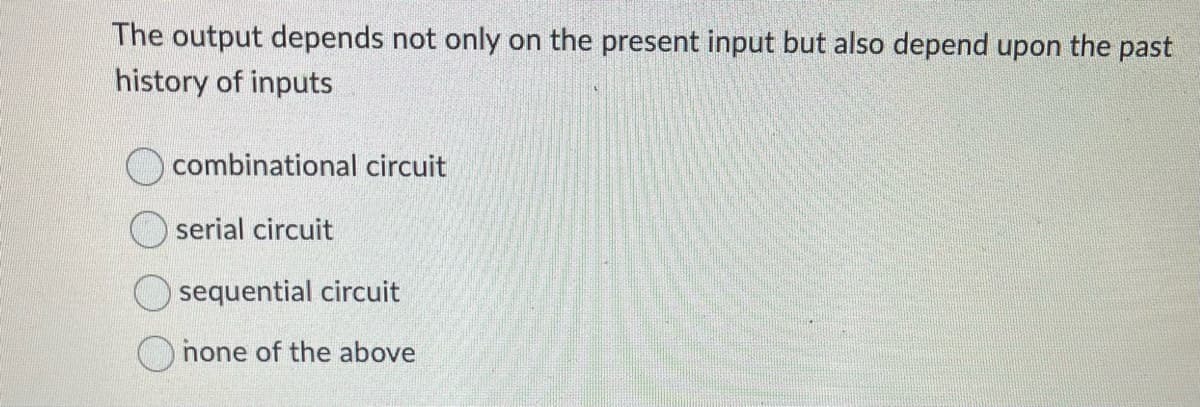 The output depends not only on the present input but also depend upon the past
history of inputs
combinational circuit
serial circuit
sequential circuit
none of the above