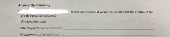 Answer the following:
given bacterial cultures?
Escherichia coli_
MR-Staphylococcus aureus:
Pseudomonas aeruginosa:
which antimicrobial would be suitable for the control of the