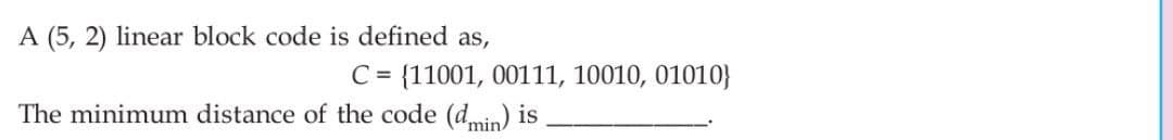 A (5,2) linear block code is defined as,
C = {11001, 00111, 10010, 01010}
The minimum distance of the code (dmin) is