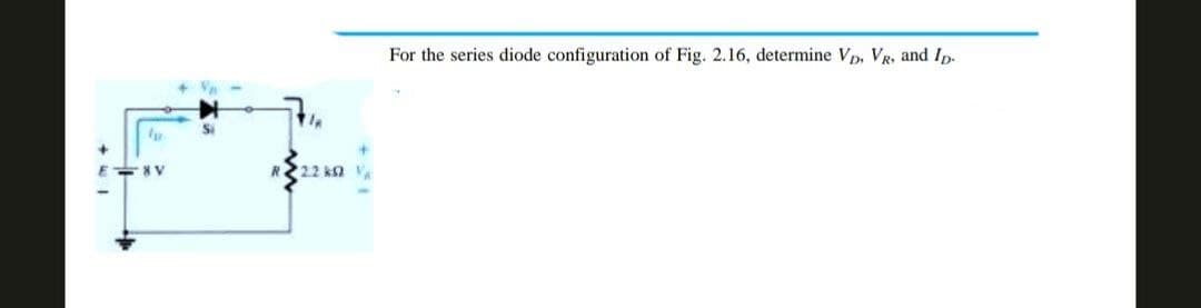 8 V
In
22.2 ks2 VA
For the series diode configuration of Fig. 2.16, determine VD, VR, and Ip.