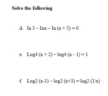 Solve the following
d. In 3 – Inx – In (x + 5) = 0
Log4 (x + 2) – log4 (x - 1) = 1
e.
f. Log2 (x-1) – log2 (x+3) = log2 (1/x)
