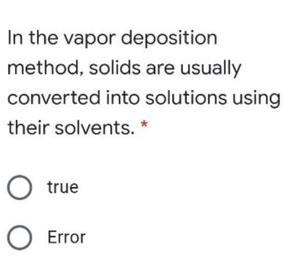 In the vapor deposition
method, solids are usually
converted into solutions using
their solvents.
O true
O Error

