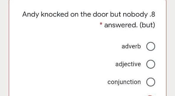 Andy knocked on the door but nobody .8
answered. (but)
adverb
adjective O
conjunction O
