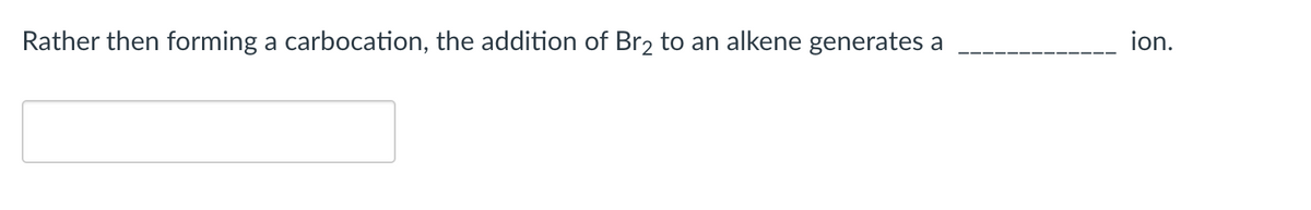 Rather then forming a carbocation, the addition of Br2 to an alkene generates a
ion.
