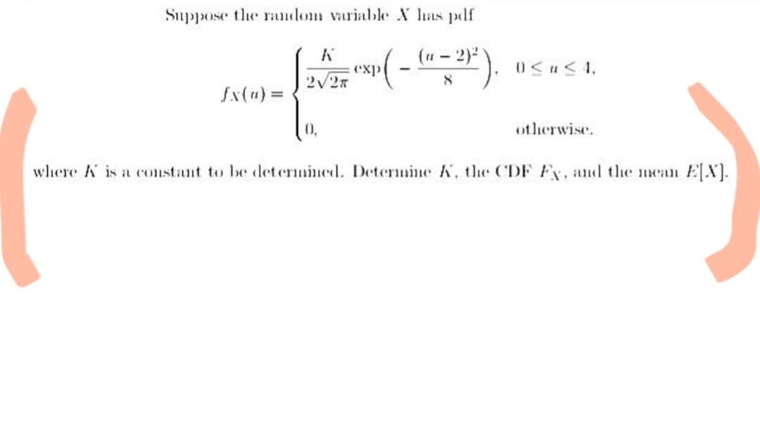 Suppose the random variable X has pdf
K
exp
£x(u) = 2√/27 x ( - (a - 2²).
-
where A is a constant to be determined. Determine K, the CDF Fy, and the mean E[X].
0 ≤ ≤ 4,
otherwise.