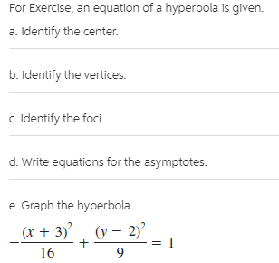 For Exercise, an equation of a hyperbola is given.
a. Identify the center.
b. Identify the vertices.
c. Identify the foci.
d. Write equations for the asymptotes.
e. Graph the hyperbola.
(x + 3), (v – 2)²
16
