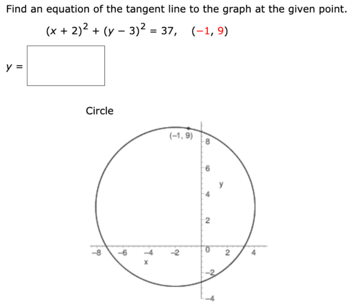 Find an equation of the tangent line to the graph at the given point.
(x + 2)2 + (y – 3)2 = 37, (-1, 9)
y =
Circle
(-1, 9)
-8
-6
-4
-2
2
-2
6,
2.
