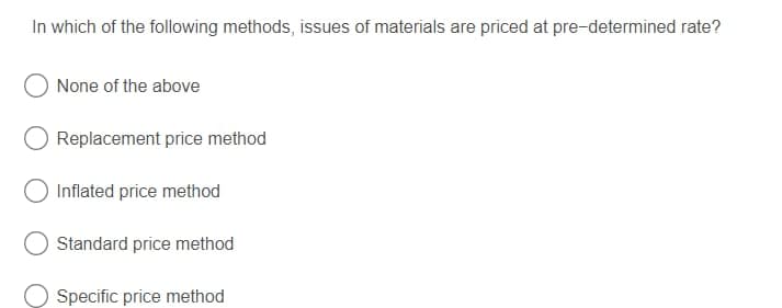 In which of the following methods, issues of materials are priced at pre-determined rate?
None of the above
Replacement price method
Inflated price method
Standard price method
Specific price method
