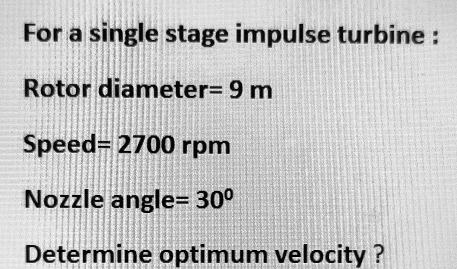 For a single stage impulse turbine :
Rotor diameter= 9 m
Speed= 2700 rpm
Nozzle angle= 30°
Determine optimum velocity ?
