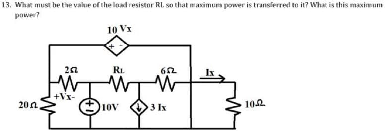 13. What must be the value of the load resistor RL so that maximum power is transferred to it? What is this maximum
power?
20,
252
W
+Vx-
10 Vx
+
RL
W
652
W
©m Oun
3 Ix
ky
10.2.