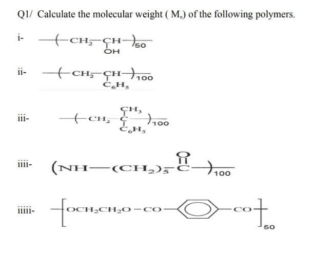 Q1/ Calculate the molecular weight ( M,) of the following polymers.
i-
CH;-ÇHo
OH
ii-
+CH, ÇH100
GH,
CH, ¢ 0
Ċ,H,
iii-
iiii-
(NH-(CH,)5c→,00
iii11-
H2O-CO-
50
