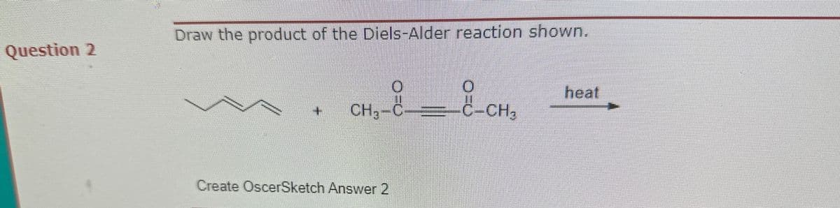 Question 2
Draw the product of the Diels-Alder reaction shown.
#
O
CH₂-C
Create OscerSketch Answer 2
¿
C-CH₂
heat