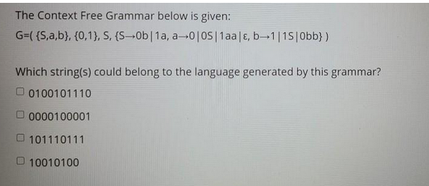 The Context Free Grammar below is given:
G=({S,a,b}, {0,1}, S, (S-Ob|1a, a-0|OS|1aa | E, b1|15|Obb})
Which string(s) could belong to the language generated by this grammar?
0100101110
0000100001
101110111
10010100
