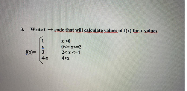 3. Write C++ code that will calculate values of f(x) for x values.
X
f(x)= 3
4-x
x <0
0<x<=2
2<x<=4
4<x