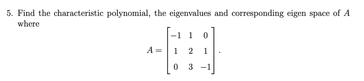 5. Find the characteristic polynomial, the eigenvalues and corresponding eigen space of A
where
1 1
A =
1
2
1
3 -1
