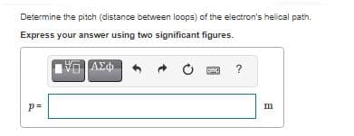 Determine the pitch (distance between loops) of the electron's helical path.
Express your answer using two significant figures.
p=
