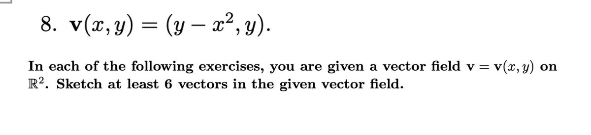 8. v(a, y) %3D (у — 2", у).
In each of the following exercises, you are given a vector field v = v(x, y) on
R?. Sketch at least 6 vectors in the given vector field.
