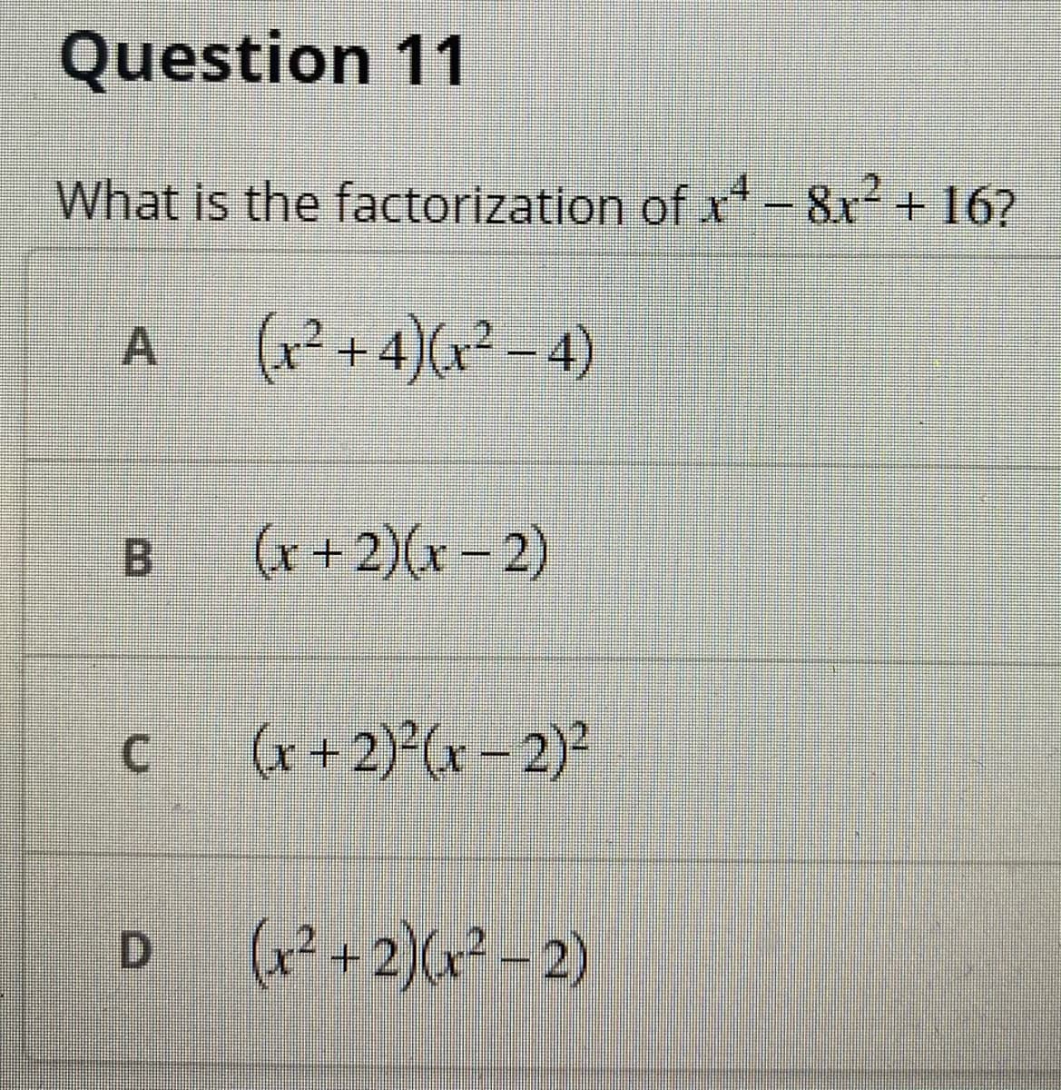 Question 11
.2
What is the factorization of x*-8x + 16?
(x²?+4)(x² – 4)
A.
.2
B.
(x + 2)(x– 2)
%3D
(x + 2)*(x – 2)²
D.
(x² +2)(x² – 2)
