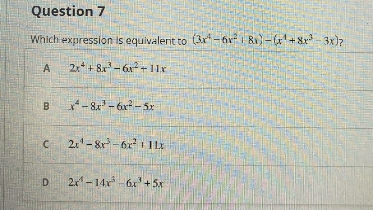 Question 7
Which expression is equivalent to (3x* – 6x² + 8x) = (x* + 8x - 3x)?
2x4 + 8x - 6x2 + 11x
x*- 8x³ - 6x² - 5x
2x-8x-6x2 +11x
2x-14x3-6x + 5x
A,
