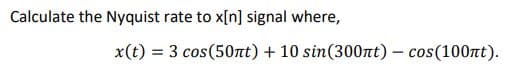 Calculate the Nyquist rate to x[n] signal where,
x(t) = 3 cos (50nt) + 10 sin(300nt) - cos(100nt).