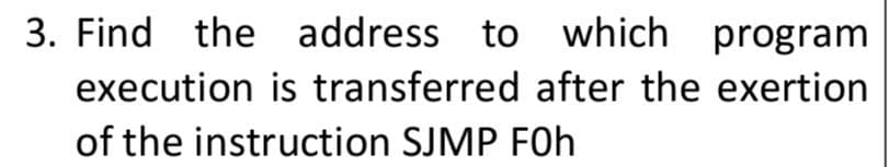 3. Find the address to which program
execution is transferred after the exertion
of the instruction SJMP FOh
