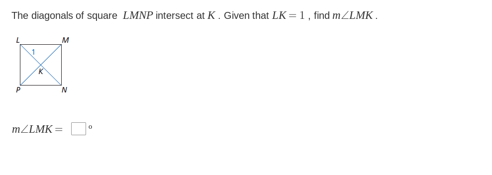 The diagonals of square LMNP intersect at K . Given that LK =1 , find mZLMK .
M
1
K
P
MZLMK=
