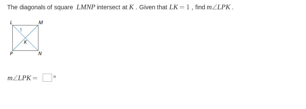 The diagonals of square LMNP intersect at K . Given that LK=1, find mZLPK.
M
1
K
N
MZLPK=

