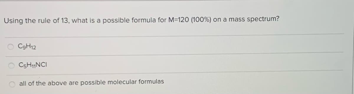 Using the rule of 13, what is a possible formula for M=120 (100%) on a mass spectrum?
C9H12
CsH|NCI
all of the above are possible molecular formulas
