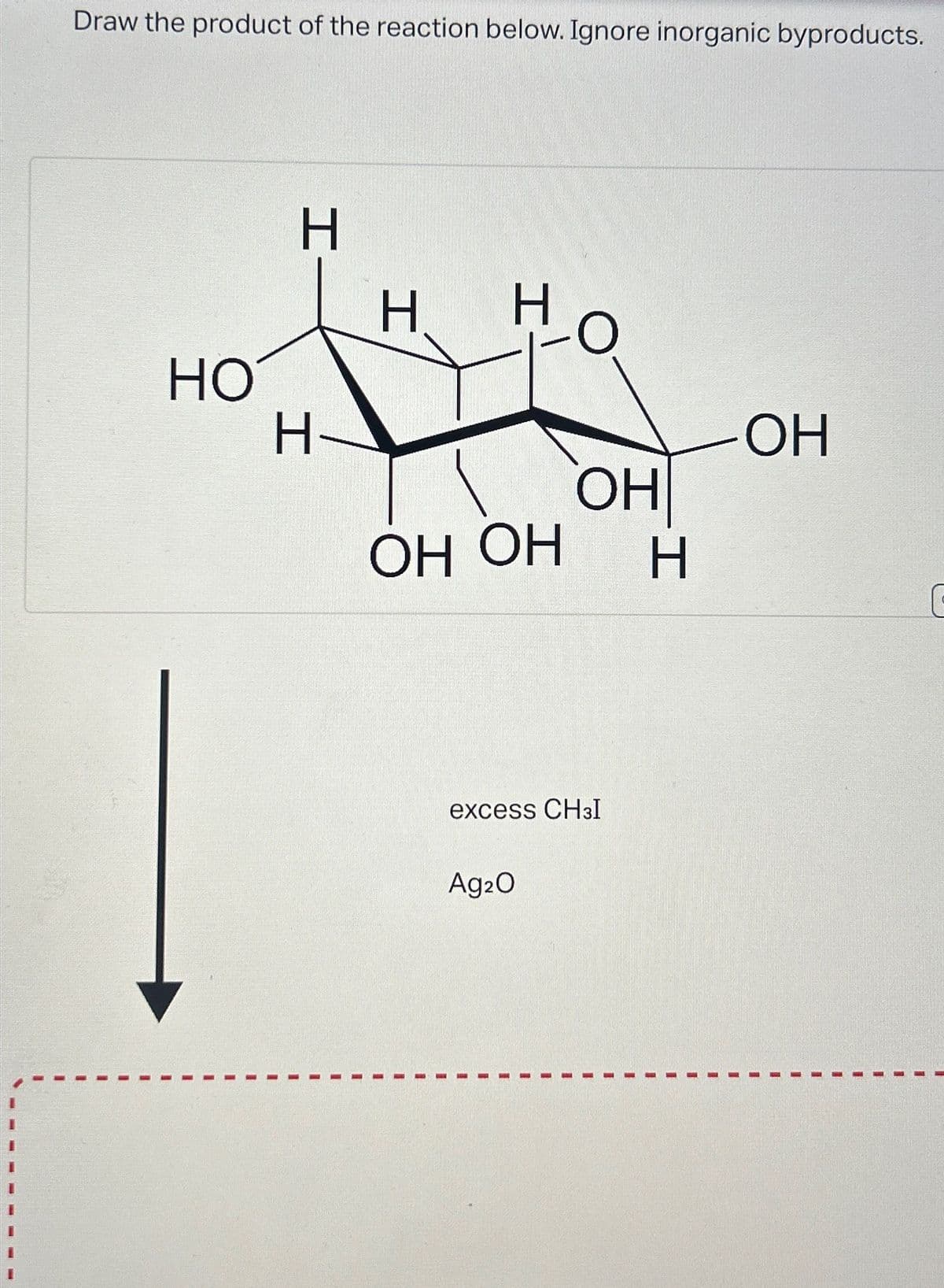 Draw the product of the reaction below. Ignore inorganic byproducts.
HO
H
H
HO
H-
OH
OH
OH OH
H
excess CHзI
Ag2O