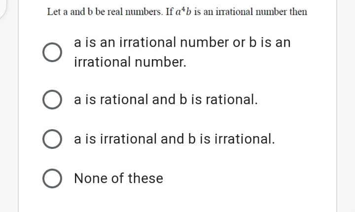 Let a and b be real numbers. If a*b is an irrational number then
a is an irrational number or b is an
irrational number.
O a is rational and b is rational.
a is irrational and b is irrational.
O None of these
