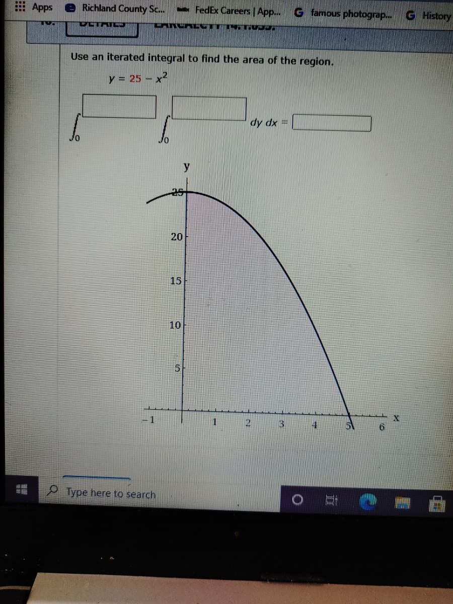 E Apps
Richland County Sc.
- FedEx Careers | App.
G famous photograp...
G History
DETATO
Use an iterated integral to find the area of the region.
y = 25 – x2
dy dx =
20
15
10
5
1
31
4.
Type here to search
立
