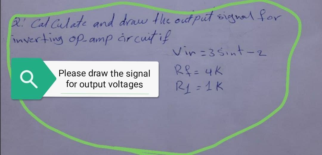 2! Cal Culate and draw the out put signal for
inverting op amp år cuit if
Vin =3Sint-2
Rf=4K
Please draw the signal
for output voltages
R1 =1K
