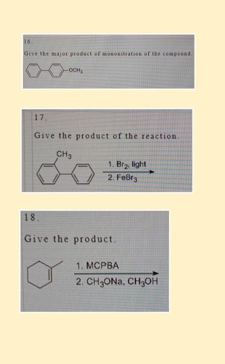 16.
Give the major product of mononitration of the compound.
-OCH 3
17.
Give the product of the reaction.
CH3
18.
1. Br₂, light
2. FeBr3
Give the product.
1. MCPBA
2. CH3ONa, CH₂OH