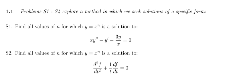 1.1
Problems S1 S4 explore a method in which we seek solutions of a specific form:
S1. Find all values of n for which y =" is a solution to:
3y
X
xy" - y
-
+
S2. Find all values of n for which y = " is a solution to:
d² f
dt²
1 df
t dt
= 0
0
=