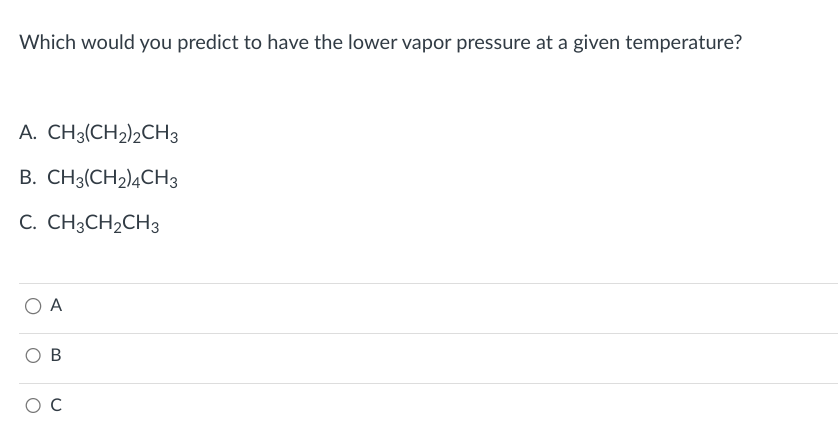 Which would you predict to have the lower vapor pressure at a given temperature?
A. CH3(CH₂)2CH3
B. CH3(CH2)4CH3
C. CH3CH₂CH3
O A
B
C