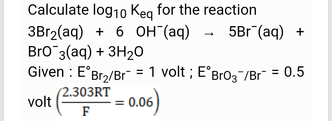 Calculate log10 Keg for the reaction
5Br¯(aq) +
3B12(aq) + 6 0H (aq)
Bro '3(aq) + ЗH20
Given : E°Br2/Br = 1 volt ; E°BrO3-/Br = 0.5
(2.303RT
volt
)
= 0.06
F
