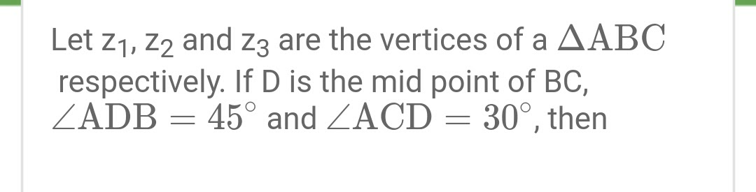 Let z1, z2 and z3 are the vertices of a AABC
respectively. If D is the mid point of BC,
ZADB = 45° and ZACD = 30°, then
