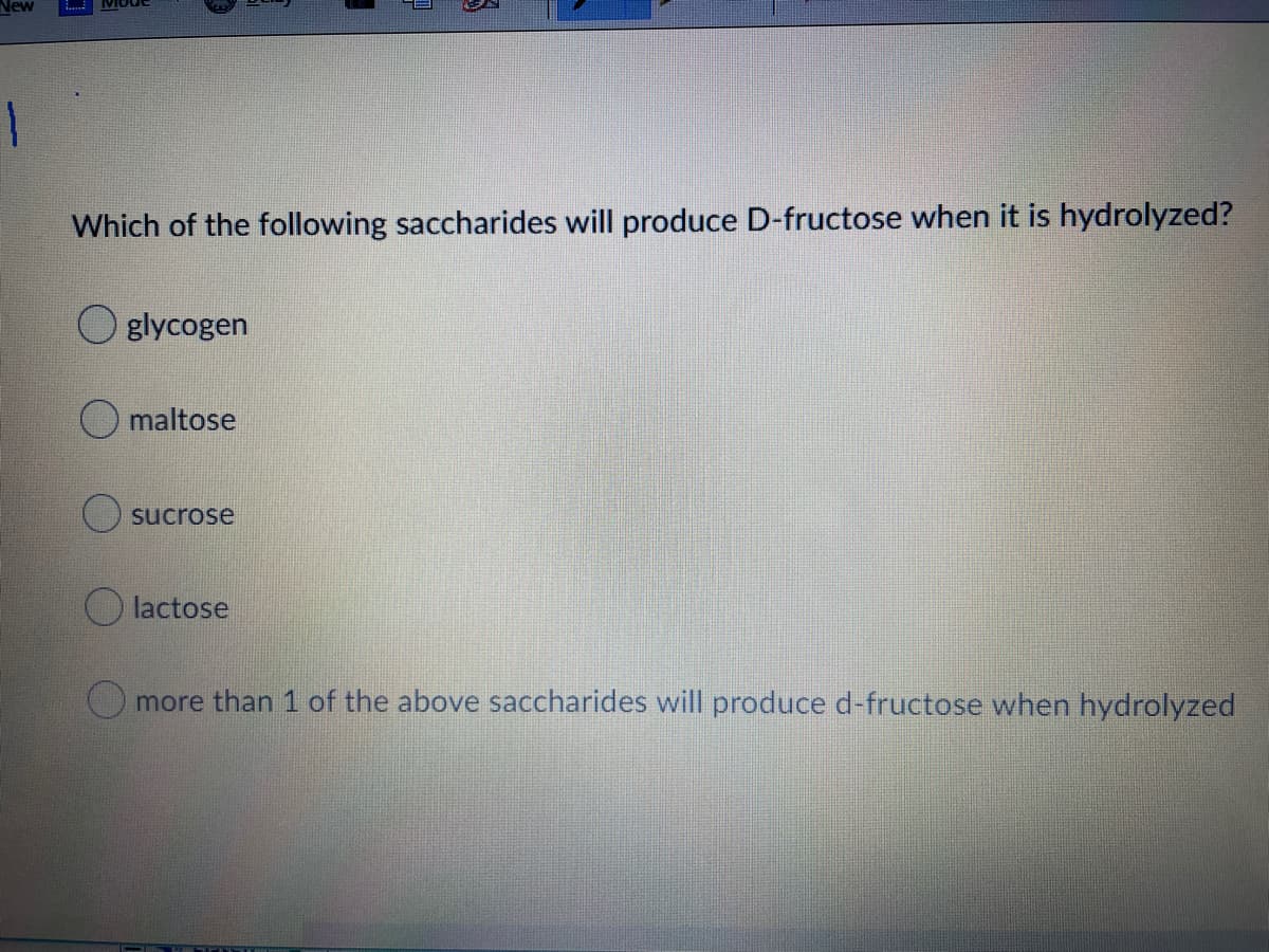 New
Which of the following saccharides will produce D-fructose when it is hydrolyzed?
O glycogen
O maltose
sucrose
lactose
more than 1 of the above saccharides will produce d-fructose when hydrolyzed

